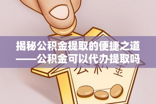 门源揭秘公积金提取的便捷之道——公积金可以代办提取吗？