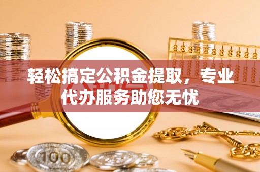 门源轻松搞定公积金提取，专业代办服务助您无忧