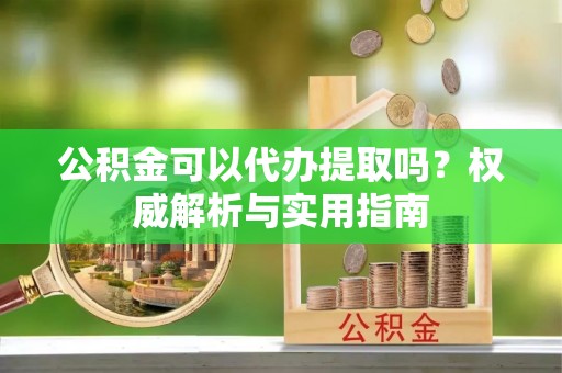 门源公积金可以代办提取吗？权威解析与实用指南