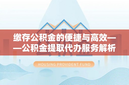 门源缴存公积金的便捷与高效——公积金提取代办服务解析