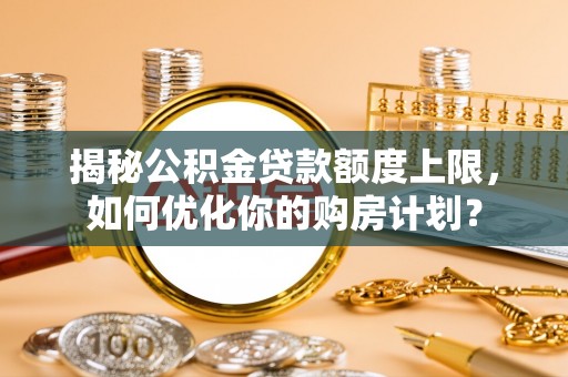 门源揭秘公积金贷款额度上限，如何优化你的购房计划？