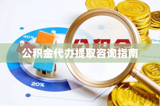 门源公积金代办提取咨询指南