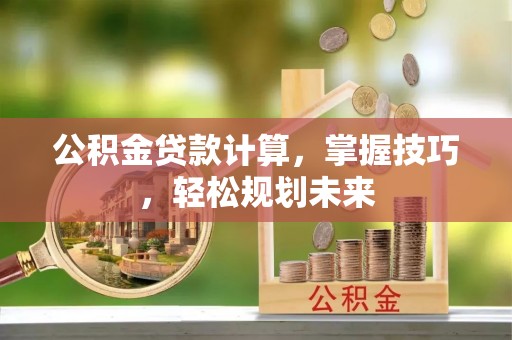 门源公积金贷款计算，掌握技巧，轻松规划未来