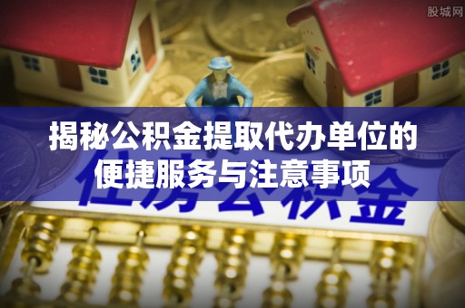 门源揭秘公积金提取代办单位的便捷服务与注意事项
