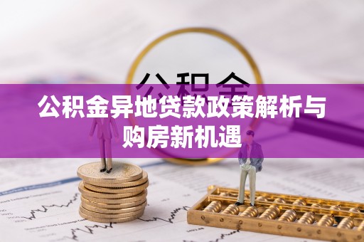 门源公积金异地贷款政策解析与购房新机遇