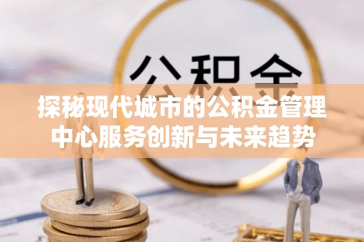 门源探秘现代城市的公积金管理中心服务创新与未来趋势