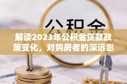 门源解读2023年公积金贷款政策变化，对购房者的深远影响