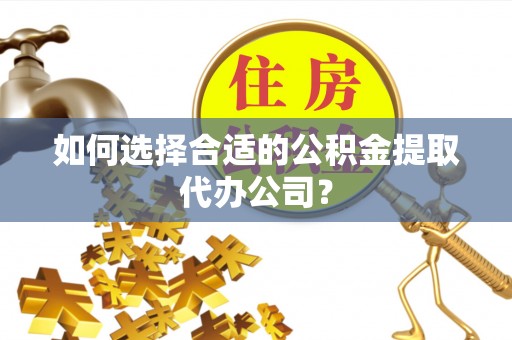 门源如何选择合适的公积金提取代办公司？
