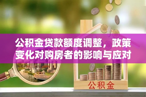 门源公积金贷款额度调整，政策变化对购房者的影响与应对策略