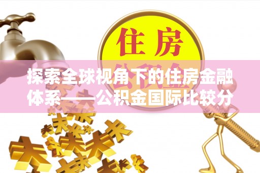 门源探索全球视角下的住房金融体系——公积金国际比较分析