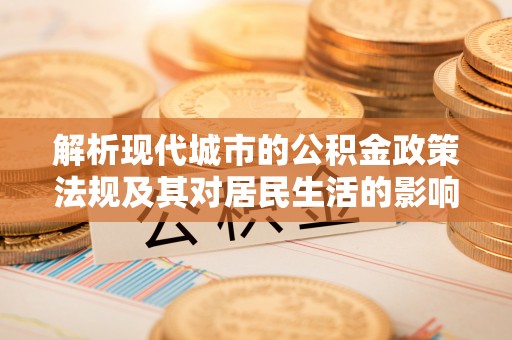 门源解析现代城市的公积金政策法规及其对居民生活的影响