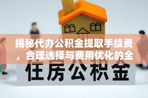 门源揭秘代办公积金提取手续费，合理选择与费用优化的全面解析
