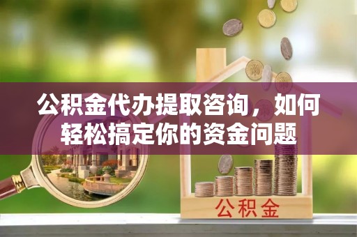 门源公积金代办提取咨询，如何轻松搞定你的资金问题