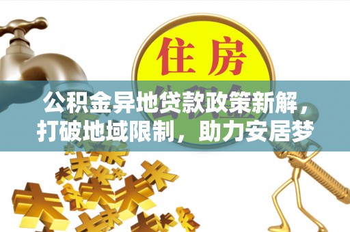 门源公积金异地贷款政策新解，打破地域限制，助力安居梦想