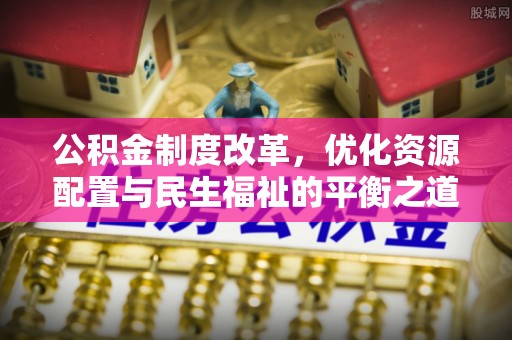 门源公积金制度改革，优化资源配置与民生福祉的平衡之道