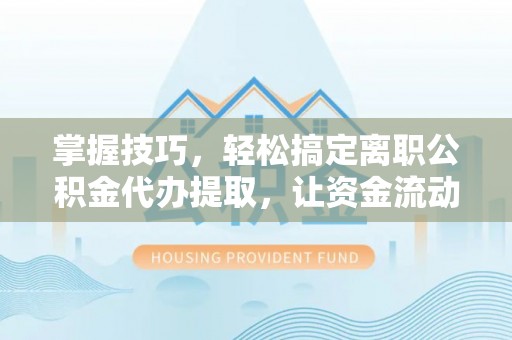门源掌握技巧，轻松搞定离职公积金代办提取，让资金流动更便捷