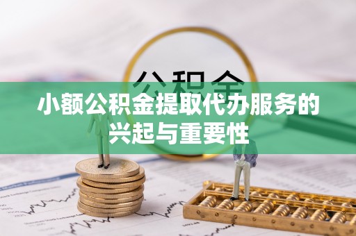 门源小额公积金提取代办服务的兴起与重要性