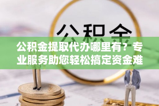 门源公积金提取代办哪里有？专业服务助您轻松搞定资金难题