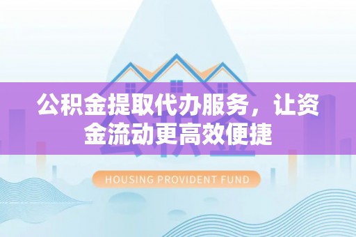 门源公积金提取代办服务，让资金流动更高效便捷