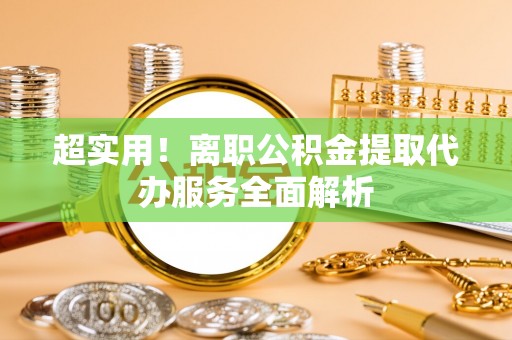 门源超实用！离职公积金提取代办服务全面解析