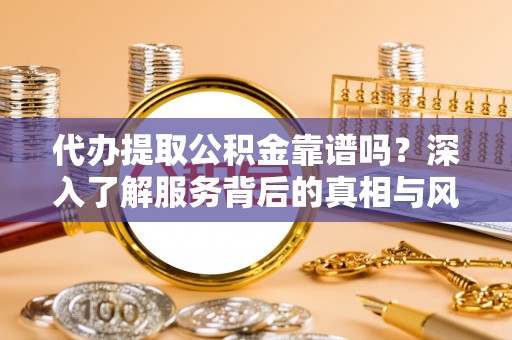 门源代办提取公积金靠谱吗？深入了解服务背后的真相与风险