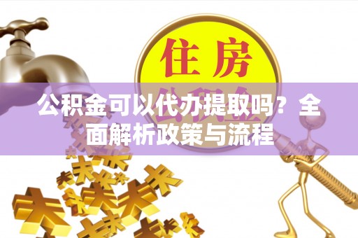 门源公积金可以代办提取吗？全面解析政策与流程