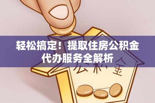 门源轻松搞定！提取住房公积金代办服务全解析