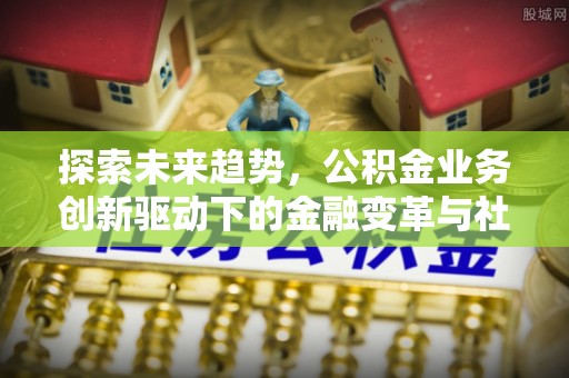 门源探索未来趋势，公积金业务创新驱动下的金融变革与社会价值