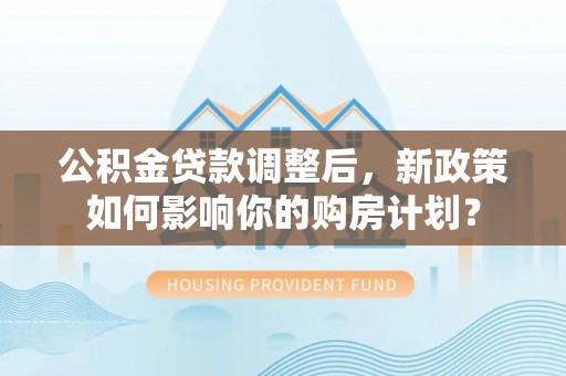 门源公积金贷款调整后，新政策如何影响你的购房计划？