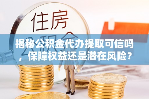 门源揭秘公积金代办提取可信吗，保障权益还是潜在风险？