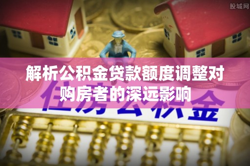 门源解析公积金贷款额度调整对购房者的深远影响
