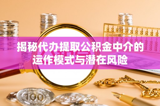 门源揭秘代办提取公积金中介的运作模式与潜在风险