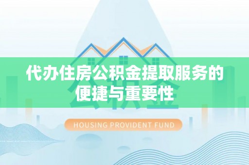 门源代办住房公积金提取服务的便捷与重要性
