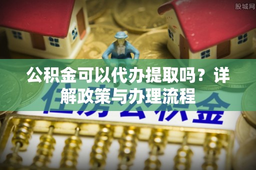 门源公积金可以代办提取吗？详解政策与办理流程
