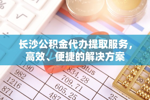 门源长沙公积金代办提取服务，高效、便捷的解决方案