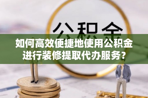 门源如何高效便捷地使用公积金进行装修提取代办服务？