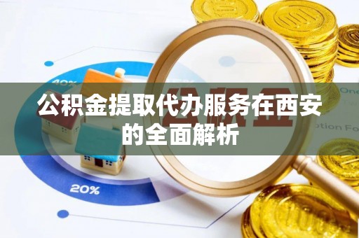 门源公积金提取代办服务在西安的全面解析