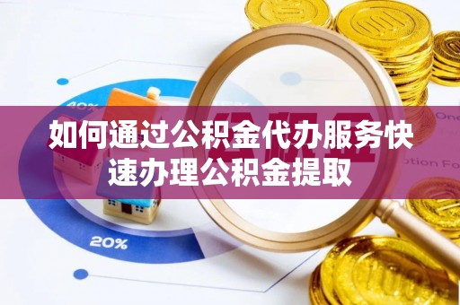 门源如何通过公积金代办服务快速办理公积金提取