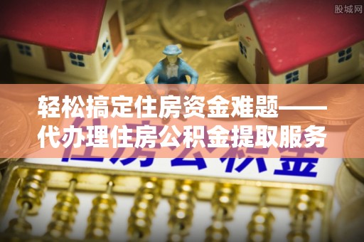 门源轻松搞定住房资金难题——代办理住房公积金提取服务详解