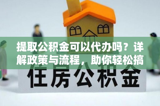 门源提取公积金可以代办吗？详解政策与流程，助你轻松搞定！