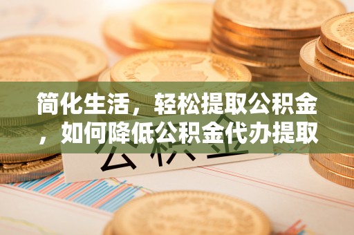 门源简化生活，轻松提取公积金，如何降低公积金代办提取的费用？