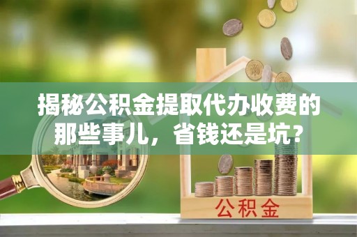 门源揭秘公积金提取代办收费的那些事儿，省钱还是坑？