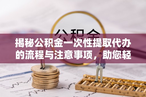门源揭秘公积金一次性提取代办的流程与注意事项，助您轻松拿钱！