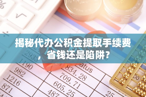门源揭秘代办公积金提取手续费，省钱还是陷阱？