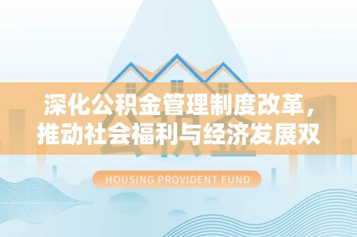 门源深化公积金管理制度改革，推动社会福利与经济发展双轨并行