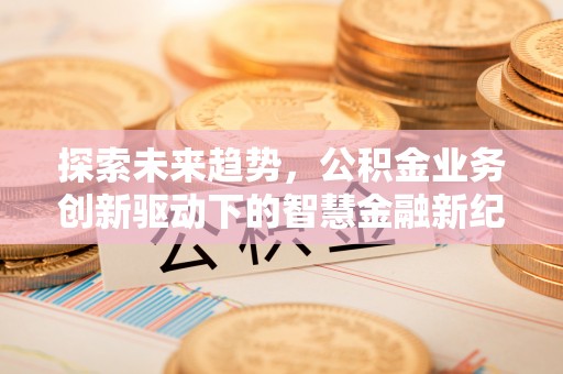 门源探索未来趋势，公积金业务创新驱动下的智慧金融新纪元