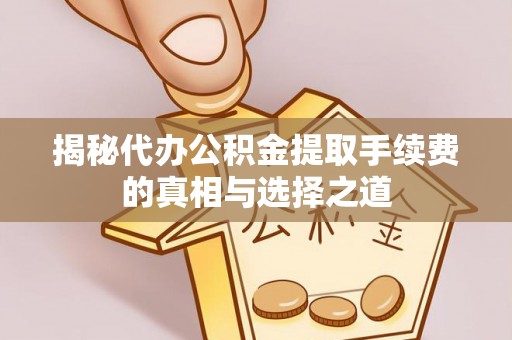 门源揭秘代办公积金提取手续费的真相与选择之道