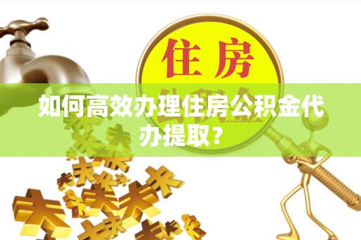 门源如何高效办理住房公积金代办提取？