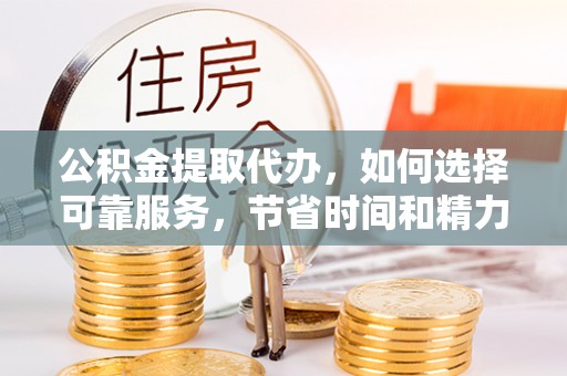 门源公积金提取代办，如何选择可靠服务，节省时间和精力？