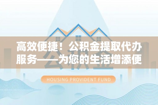 门源高效便捷！公积金提取代办服务——为您的生活增添便利